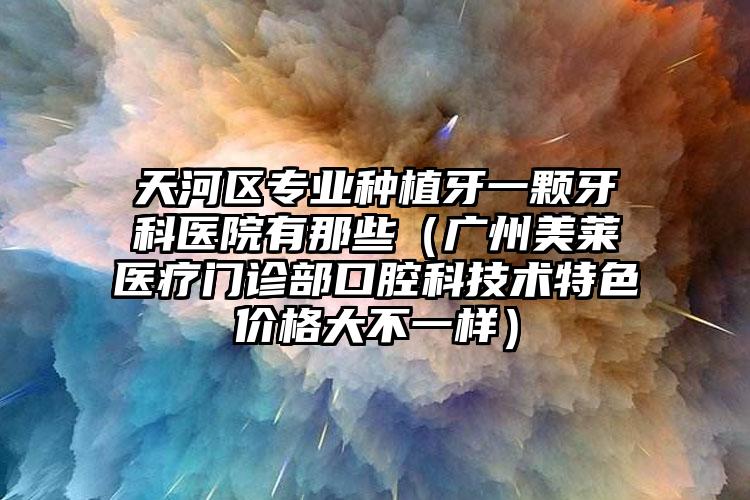 天河区专业种植牙一颗牙科医院有那些（广州美莱医疗门诊部口腔科技术特色价格大不一样）