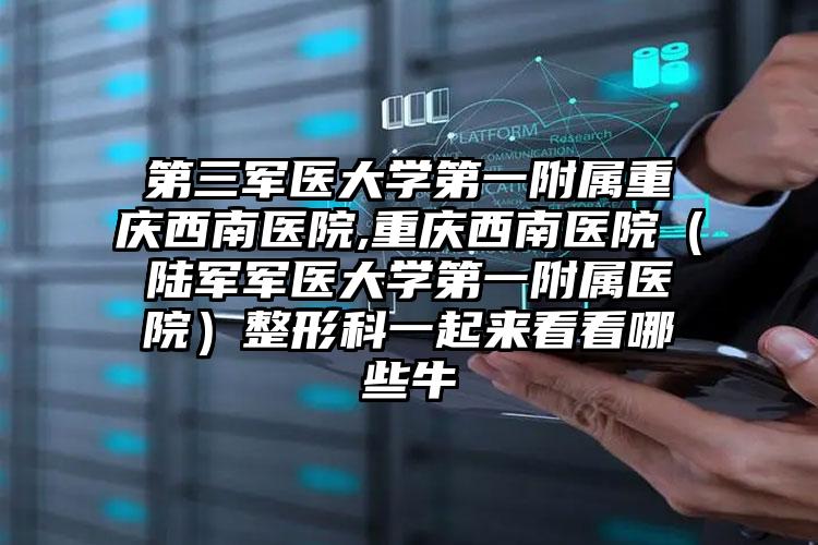 第三军医大学第一附属重庆西南医院,重庆西南医院(陆军军医大学第一附属医院)整形科一起来看看哪些牛