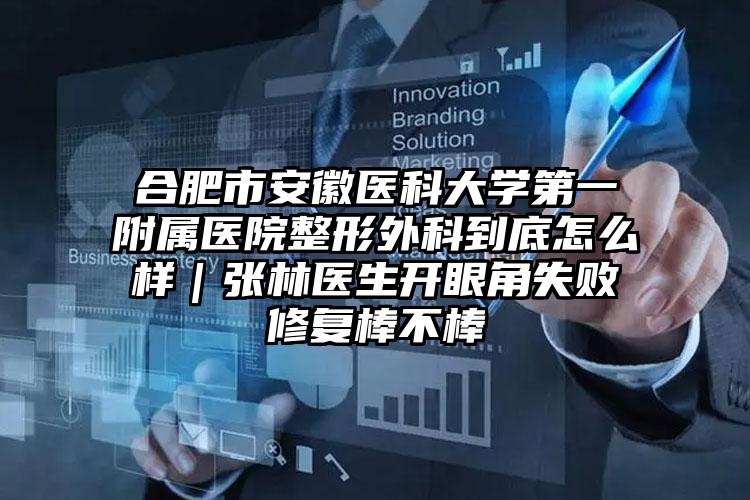 合肥市安徽医科大学第一附属医院整形外科到底怎么样｜张林医生开眼角失败修复棒不棒