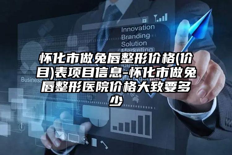 怀化市做兔唇整形价格(价目)表项目信息-怀化市做兔唇整形医院价格大致要多少