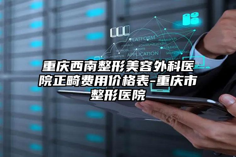 重庆西南整形美容外科医院正畸费用价格表-重庆市整形医院