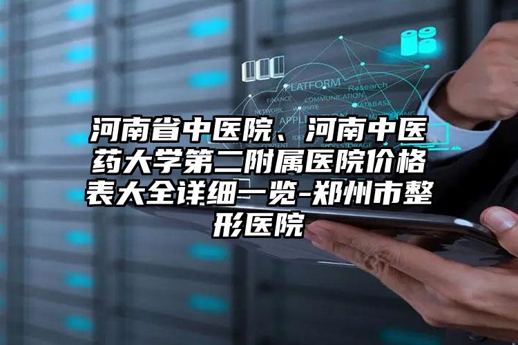 河南省中医院、河南中医药大学第二附属医院价格表大全详细一览-郑州市整形医院