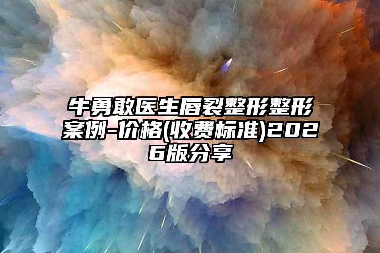 牛勇敢医生唇裂整形整形案例-价格(收费标准)2026版分享