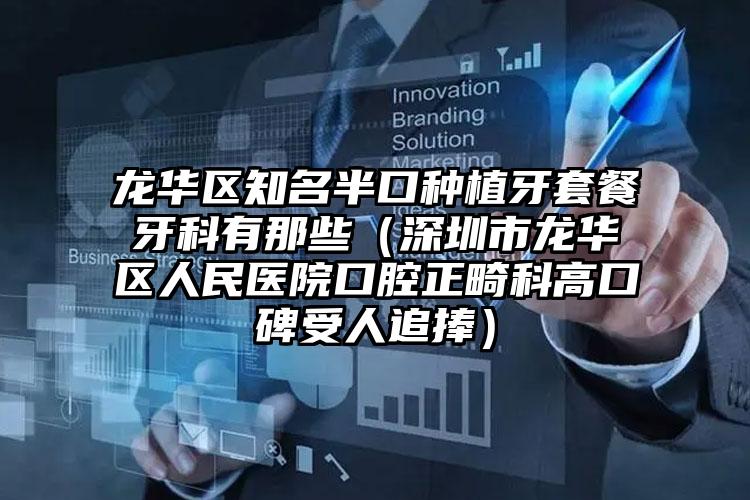 龙华区知名半口种植牙套餐牙科有那些(深圳市龙华区人民医院口腔正畸科高口碑受人追捧)