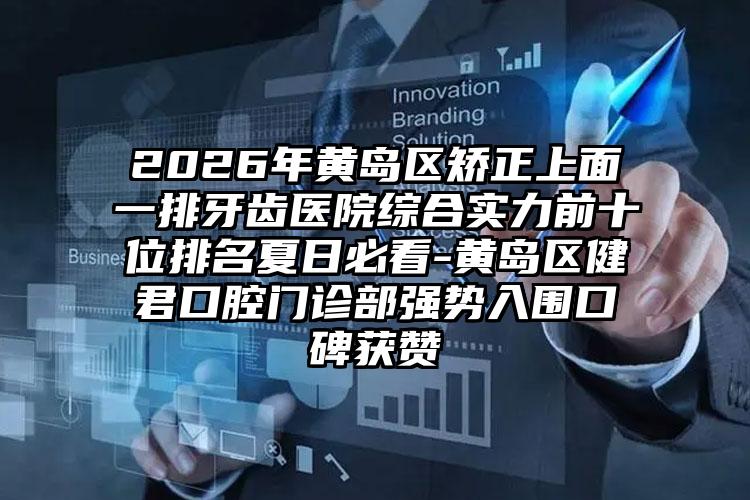 2026年黄岛区矫正上面一排牙齿医院综合实力前十位排名夏日必看-黄岛区健君口腔门诊部强势入围口碑获赞