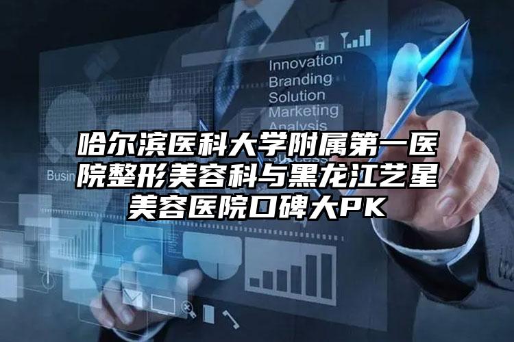 哈尔滨医科大学附属第一医院整形美容科与黑龙江艺星美容医院口碑大PK