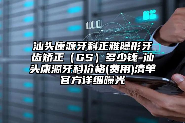 汕头康源牙科正雅隐形牙齿矫正(GS)多少钱-汕头康源牙科价格(费用)清单官方详细曝光