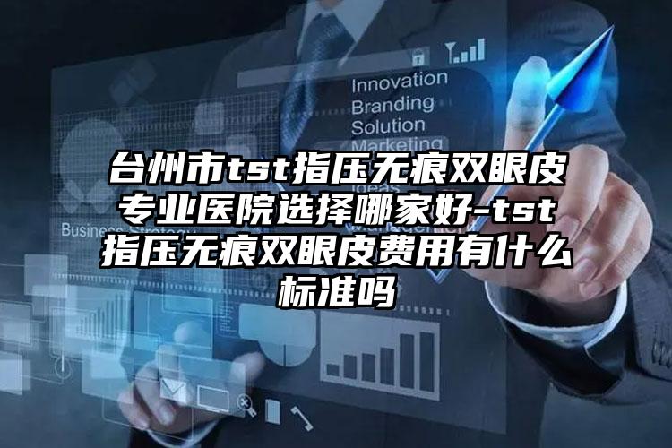 台州市tst指压无痕双眼皮专业医院选择哪家好-tst指压无痕双眼皮费用有什么标准吗