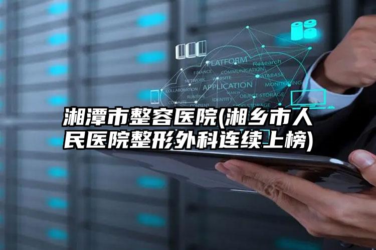 湘潭市整容医院(湘乡市人民医院整形外科连续上榜)