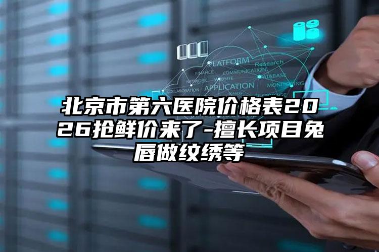 北京市第六医院价格表2026抢鲜价来了-擅长项目兔唇做纹绣等