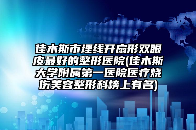 佳木斯市埋线开扇形双眼皮最好的整形医院(佳木斯大学附属第一医院医疗烧伤美容整形科榜上有名)
