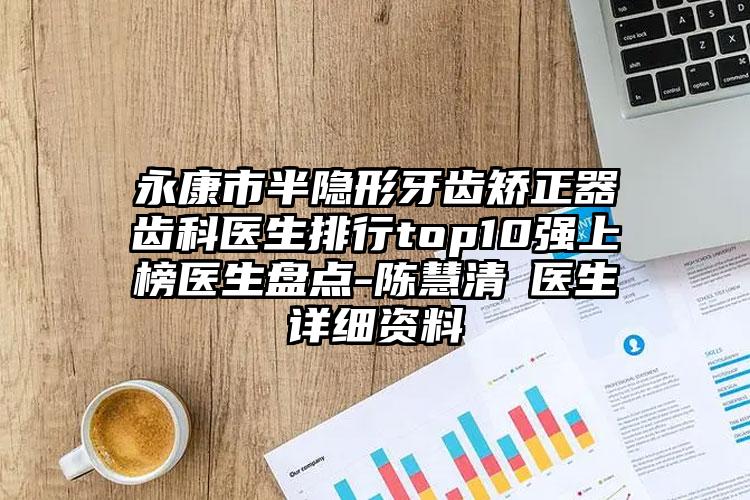 永康市半隐形牙齿矫正器齿科医生排行top10强上榜医生盘点-陈慧清医生详细资料