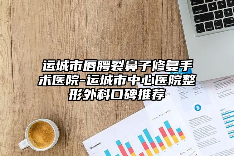 运城市唇腭裂鼻子修复手术医院-运城市中心医院整形外科口碑推荐