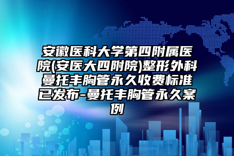 安徽医科大学第四附属医院(安医大四附院)整形外科曼托丰胸管永久收费标准已发布-曼托丰胸管永久案例