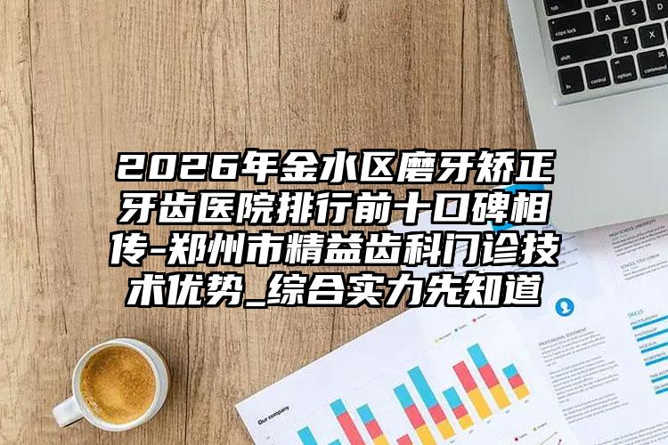 2026年金水区磨牙矫正牙齿医院排行前十口碑相传-郑州市精益齿科门诊技术优势_综合实力先知道