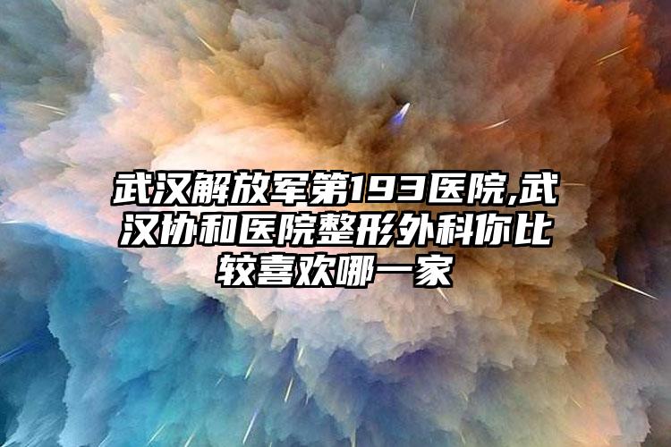 武汉解放军第193医院,武汉协和医院整形外科你比较喜欢哪一家