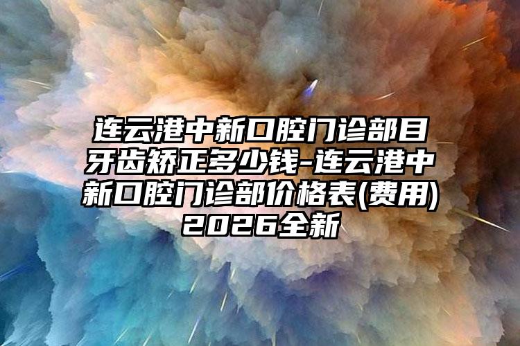 连云港中新口腔门诊部目牙齿矫正多少钱-连云港中新口腔门诊部价格表(费用)2026全新