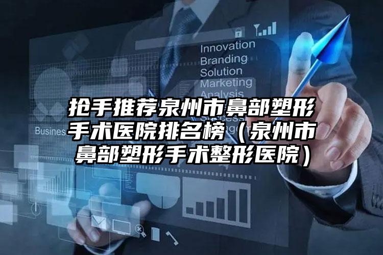 抢手推荐泉州市鼻部塑形手术医院排名榜（泉州市鼻部塑形手术整形医院）