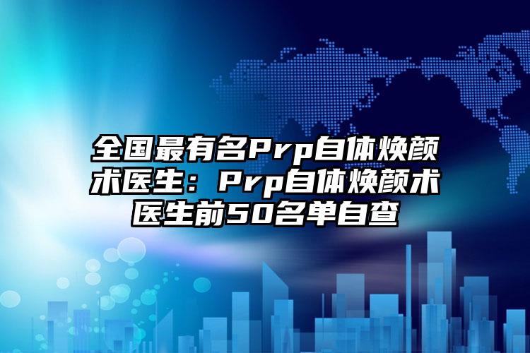 全国最有名Prp自体焕颜术医生：Prp自体焕颜术医生前50名单自查