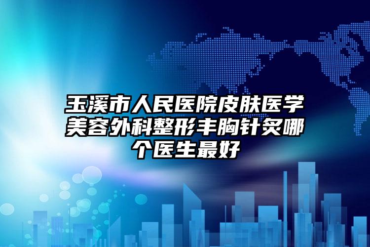 玉溪市人民医院皮肤医学美容外科整形丰胸针炙哪个医生最好