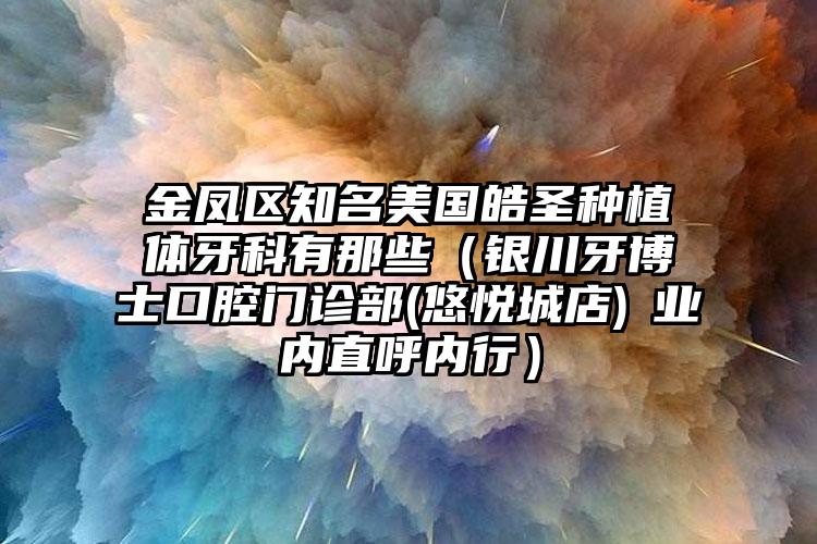 金凤区知名美国皓圣种植体牙科有那些（银川牙博士口腔门诊部(悠悦城店)‌业内直呼内行）