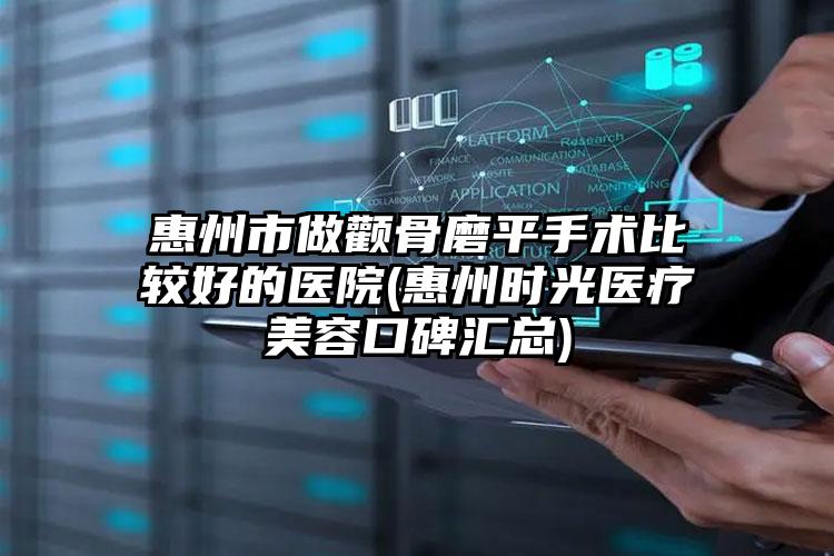 惠州市做颧骨磨平手术比较好的医院(惠州时光医疗美容口碑汇总)