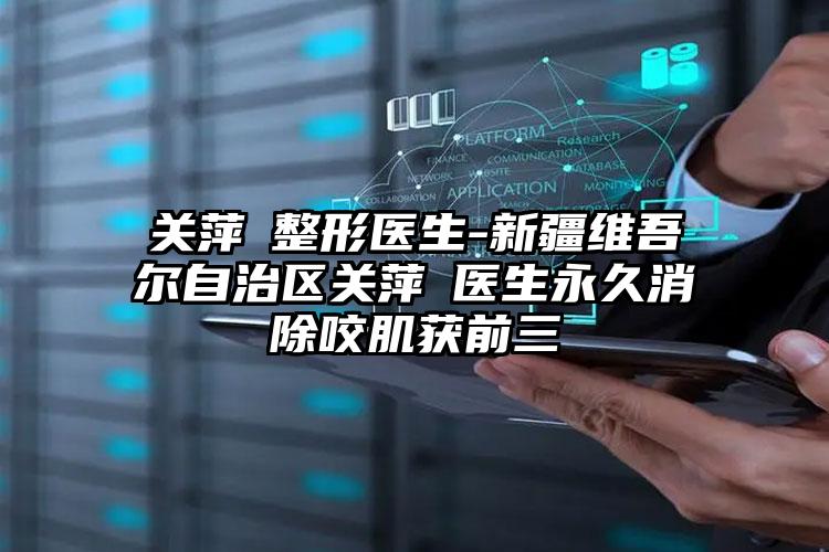 关萍整形医生-新疆维吾尔自治区关萍医生永久消除咬肌获前三