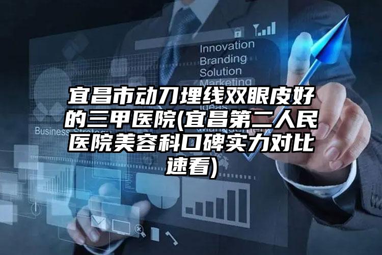 宜昌市动刀埋线双眼皮好的三甲医院(宜昌第二人民医院美容科口碑实力对比速看)