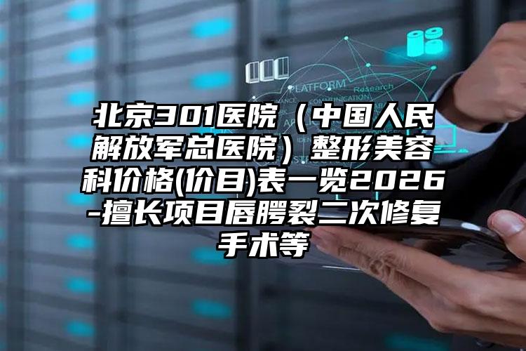 北京301医院(中国人民解放军总医院)整形美容科价格(价目)表一览2026-擅长项目唇腭裂二次修复手术等