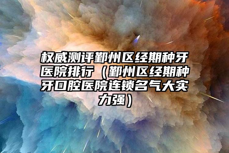 权威测评鄞州区经期种牙医院排行(鄞州区经期种牙口腔医院连锁名气大实力强)