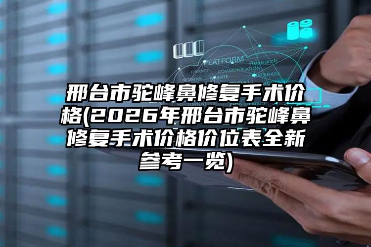 邢台市驼峰鼻修复手术价格(2026年邢台市驼峰鼻修复手术价格价位表全新参考一览)
