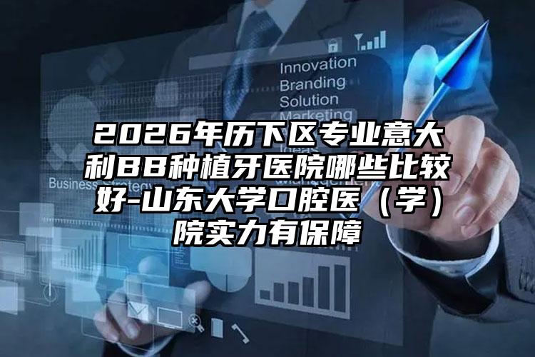 2026年历下区专业意大利BB种植牙医院哪些比较好-山东大学口腔医(学)院实力有保障