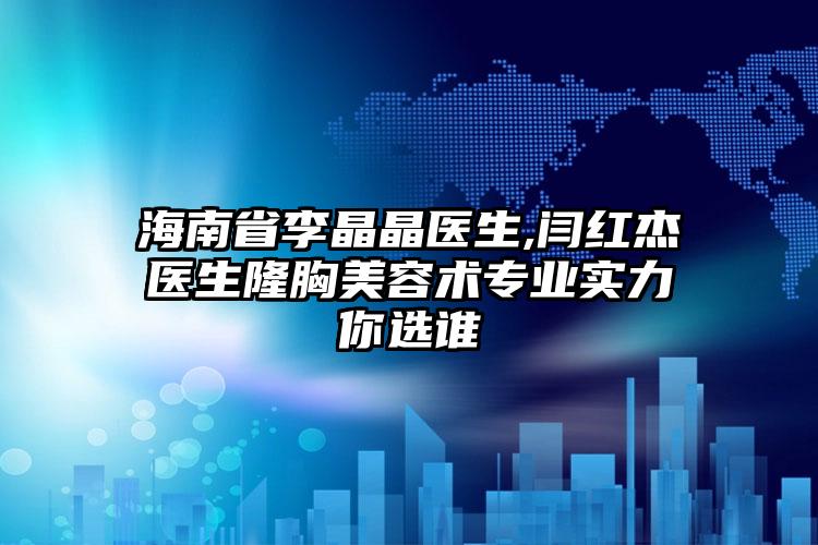 海南省李晶晶医生,闫红杰医生隆胸美容术专业实力你选谁