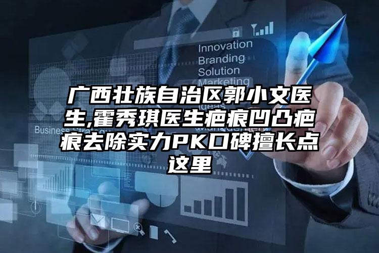 广西壮族自治区郭小文医生,霍秀琪医生疤痕凹凸疤痕去除实力PK口碑擅长点这里