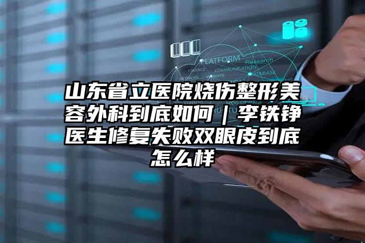 山东省立医院烧伤整形美容外科到底如何|李铁铮医生修复失败双眼皮到底怎么样