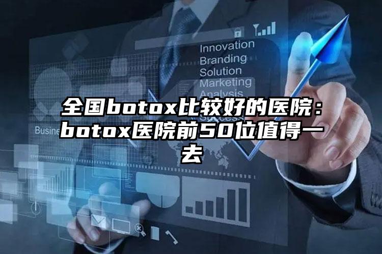 全国botox比较好的医院:botox医院前50位值得一去