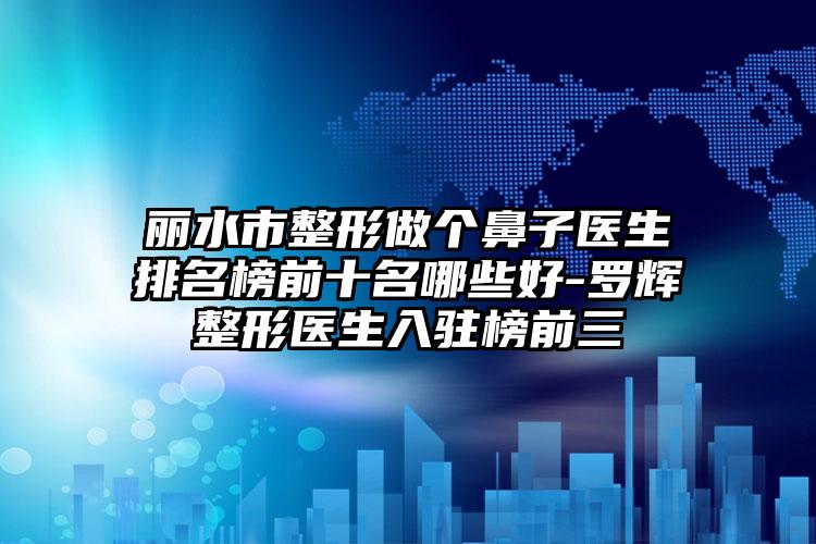 丽水市整形做个鼻子医生排名榜前十名哪些好-罗辉整形医生入驻榜前三