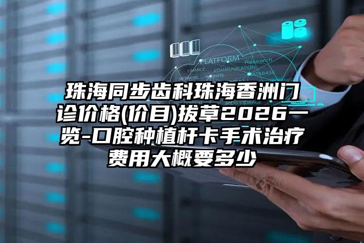 珠海同步齿科珠海香洲门诊价格(价目)拔草2026一览-口腔种植杆卡手术治疗费用大概要多少