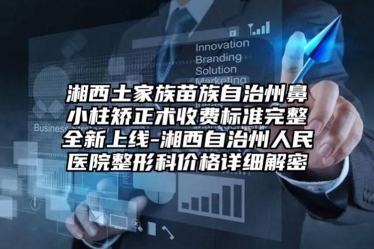 湘西土家族苗族自治州鼻小柱矫正术收费标准完整全新上线-湘西自治州人民医院整形科价格详细解密