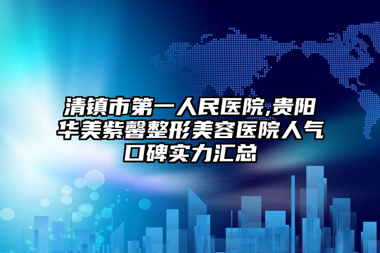 清镇市第一人民医院,贵阳华美紫馨整形美容医院人气口碑实力汇总