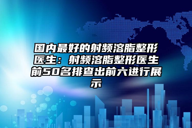 国内最好的射频溶脂整形医生：射频溶脂整形医生前50名排查出前六进行展示
