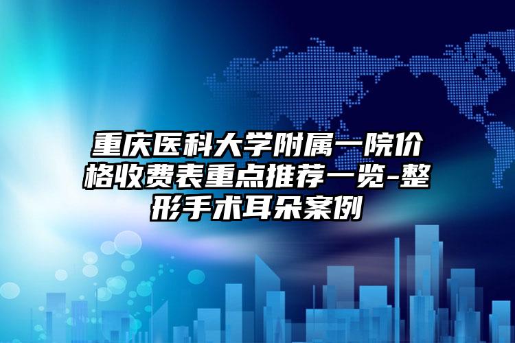 重庆医科大学附属一院价格收费表重点推荐一览-整形手术耳朵案例