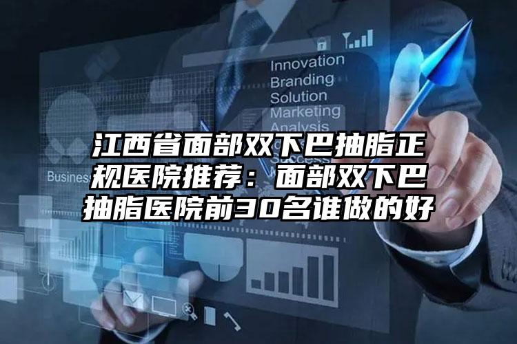 江西省面部双下巴抽脂正规医院推荐：面部双下巴抽脂医院前30名谁做的好
