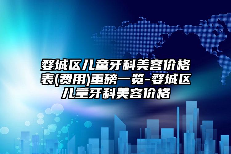 婺城区儿童牙科美容价格表(费用)重磅一览-婺城区儿童牙科美容价格
