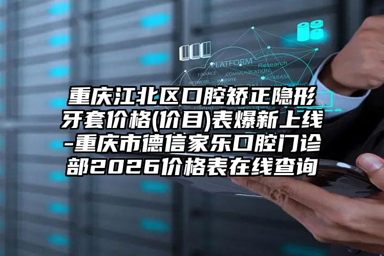 重庆江北区口腔矫正隐形牙套价格(价目)表爆新上线-重庆市德信家乐口腔门诊部2026价格表在线查询