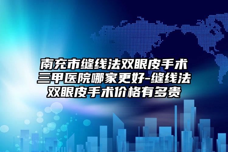 南充市缝线法双眼皮手术三甲医院哪家更好-缝线法双眼皮手术价格有多贵
