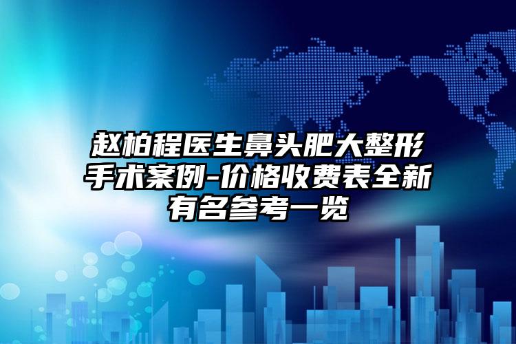 赵柏程医生鼻头肥大整形手术案例-价格收费表全新有名参考一览