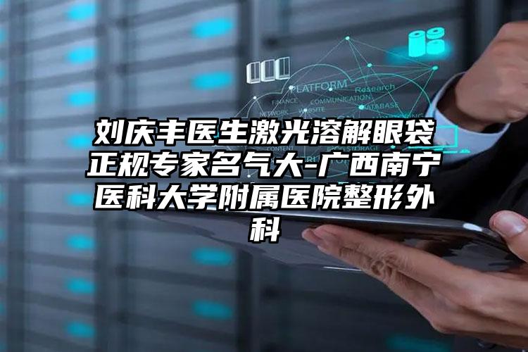 刘庆丰医生激光溶解眼袋正规专家名气大-广西南宁医科大学附属医院整形外科