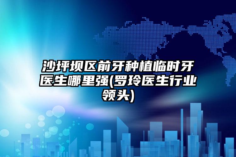 沙坪坝区前牙种植临时牙医生哪里强(罗玲医生行业领头)