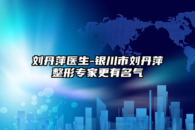 刘丹萍医生-银川市刘丹萍整形专家更有名气